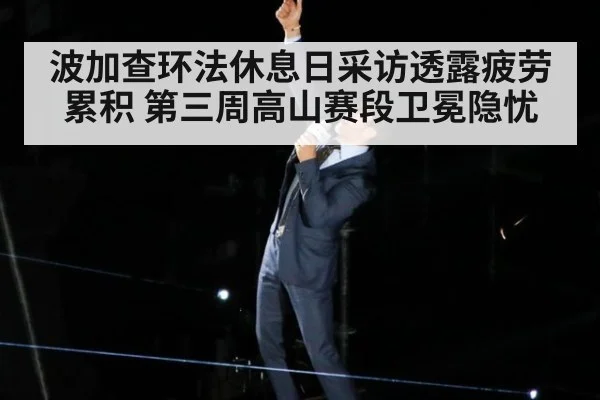 波加查环法休息日采访透露疲劳累积 第三周高山赛段卫冕隐忧