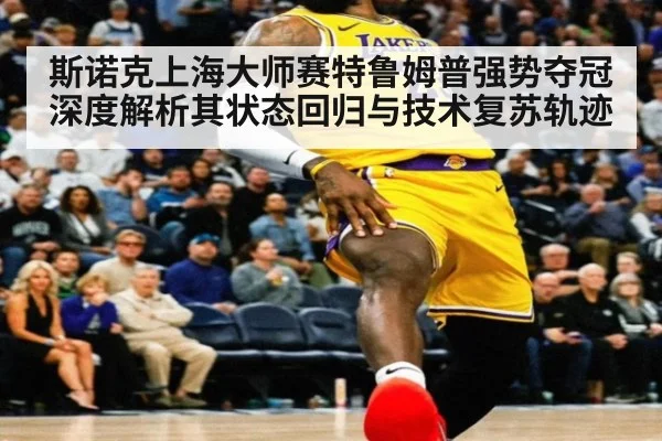 斯诺克上海大师赛特鲁姆普强势夺冠 深度解析其状态回归与技术复苏轨迹