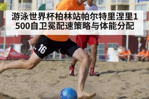 游泳世界杯柏林站帕尔特里涅里1500自卫冕配速策略与体能分配