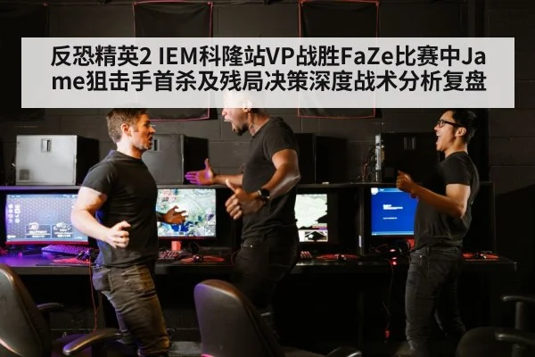 反恐精英2 IEM科隆站VP战胜FaZe比赛中Jame狙击手首杀及残局决策深度战术分析复盘