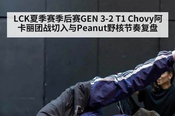 LCK夏季赛季后赛GEN 3-2 T1 Chovy阿卡丽团战切入与Peanut野核节奏复盘