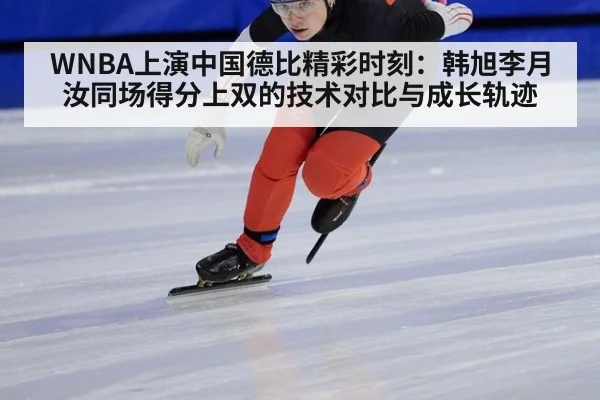 WNBA上演中国德比精彩时刻:韩旭李月汝同场得分上双的技术对比与成长轨迹