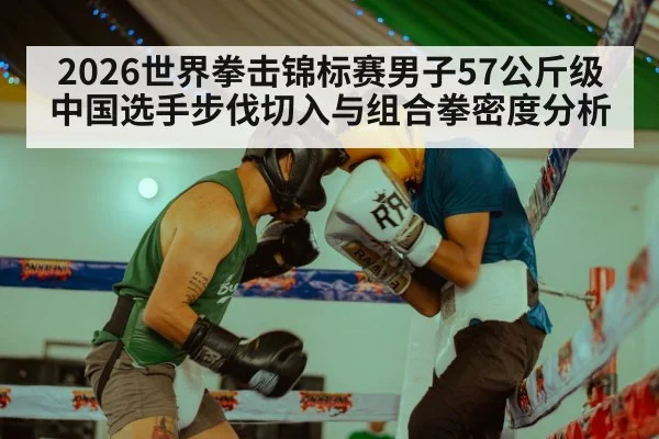 2026世界拳击锦标赛男子57公斤级中国选手步伐切入与组合拳密度分析