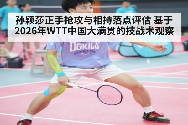 孙颖莎正手抢攻与相持落点评估 基于2026年WTT中国大满贯的技战术观察