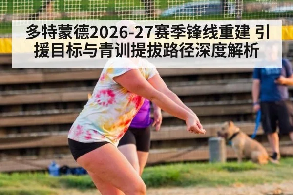 多特蒙德2026-27赛季锋线重建 引援目标与青训提拔路径深度解析